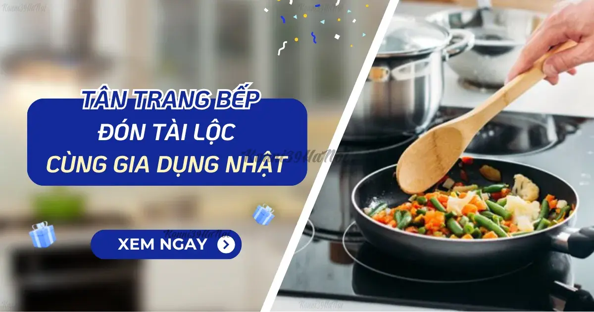 TÂN TRANG BẾP, ĐÓN TÀI LỘC CÙNG GIA DỤNG NHẬT
